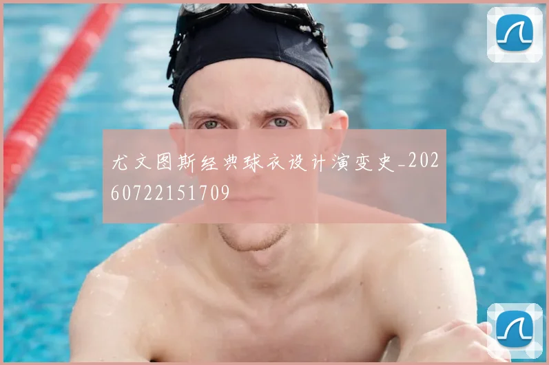 尤文图斯经典球衣设计演变史_20260722151709