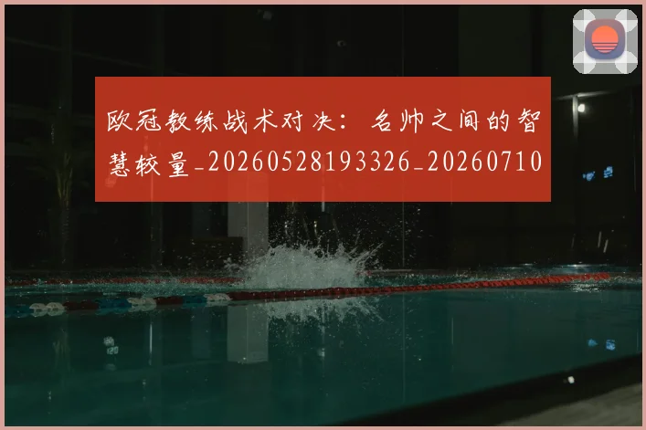 欧冠教练战术对决：名帅之间的智慧较量_20260528193326_20260710002715_20260801195830