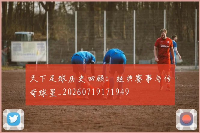 天下足球历史回顾：经典赛事与传奇球星_20260719171949