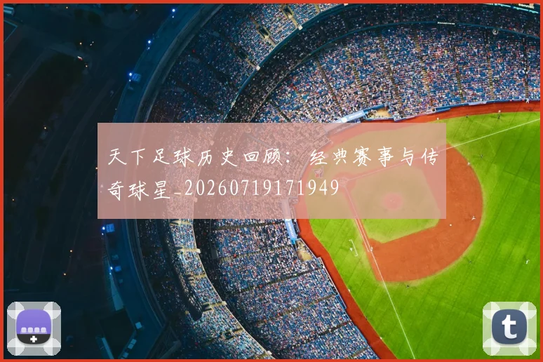 天下足球历史回顾：经典赛事与传奇球星_20260719171949