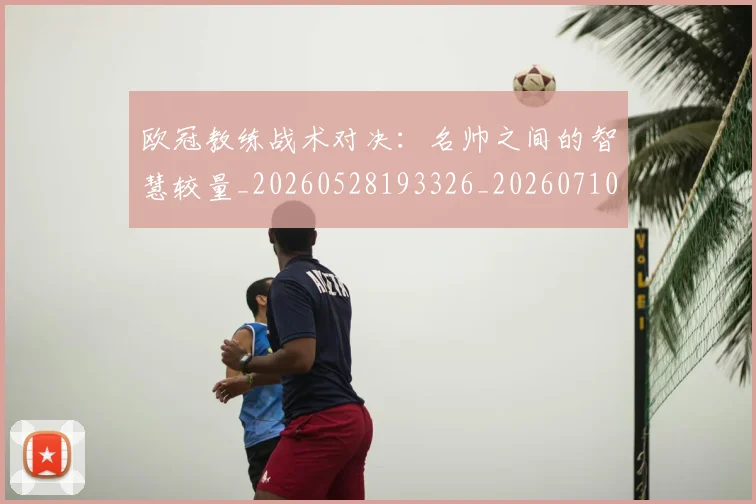 欧冠教练战术对决：名帅之间的智慧较量_20260528193326_20260710002715_20260801195830
