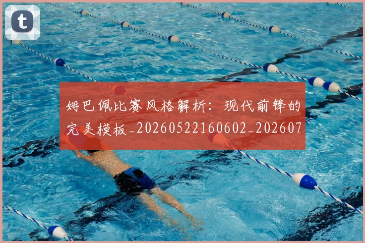 姆巴佩比赛风格解析：现代前锋的完美模板_20260522160602_20260720190018