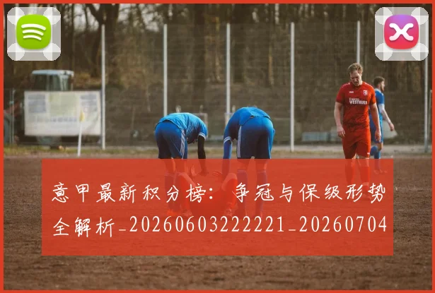 意甲最新积分榜：争冠与保级形势全解析_20260603222221_20260704175132_20260723175623