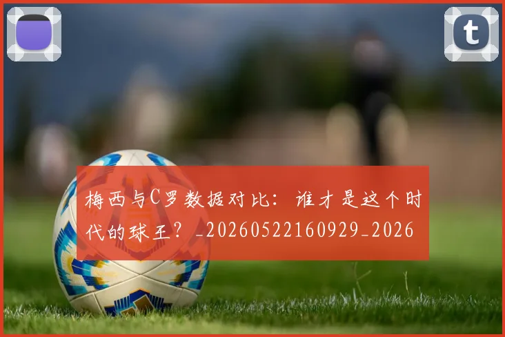 梅西与C罗数据对比：谁才是这个时代的球王？_20260522160929_20260707022739