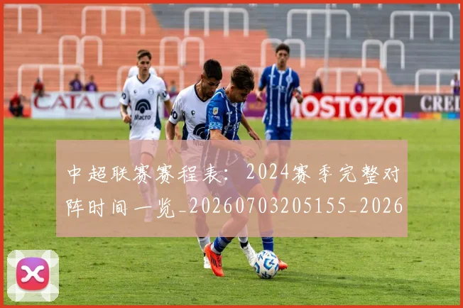 中超联赛赛程表：2024赛季完整对阵时间一览_20260703205155_20260716190825