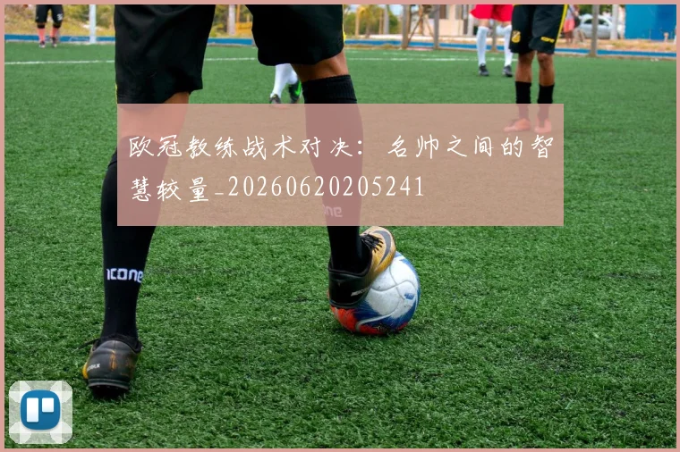 欧冠教练战术对决:名帅之间的智慧较量_20260620205241