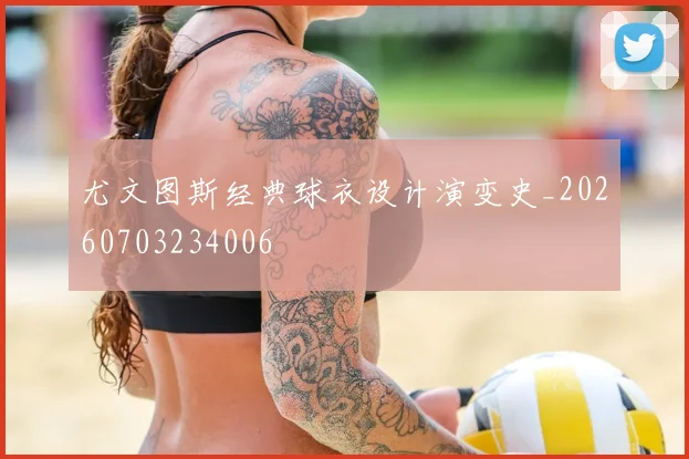 尤文图斯经典球衣设计演变史_20260703234006