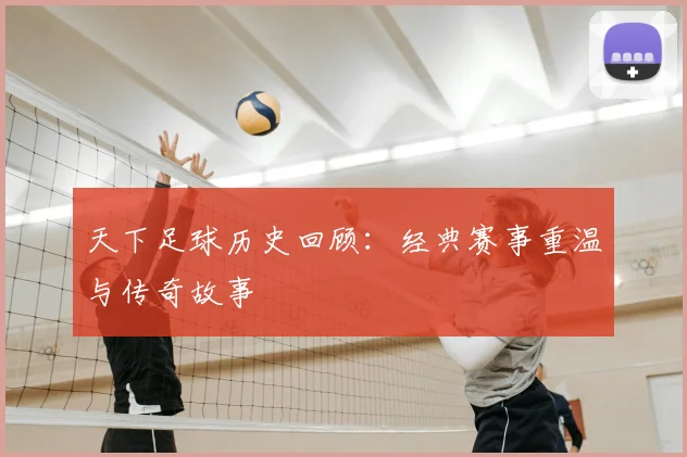 天下足球历史回顾：经典赛事重温与传奇故事