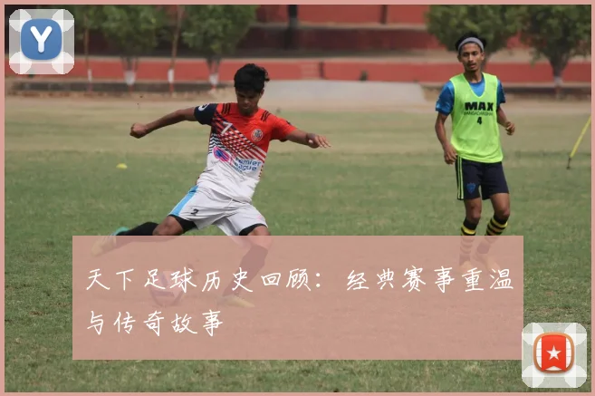 天下足球历史回顾：经典赛事重温与传奇故事
