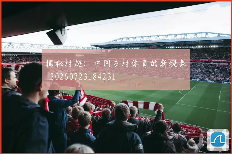 揭秘村超：中国乡村体育的新现象_20260723184231
